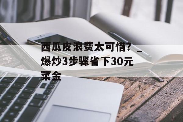 西瓜皮浪费太可惜？_爆炒3步骤省下30元菜金-第1张图片-