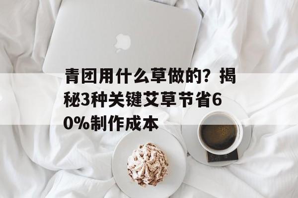 青团用什么草做的？揭秘3种关键艾草节省60%制作成本-第1张图片-