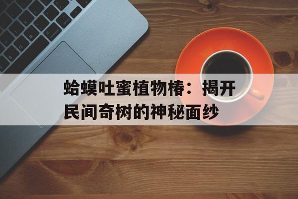 蛤蟆吐蜜植物椿：揭开民间奇树的神秘面纱-第1张图片-