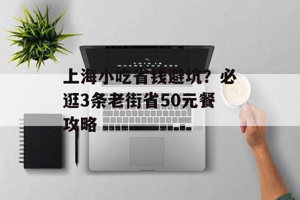 上海小吃省钱避坑？必逛3条老街省50元餐攻略-第1张图片-