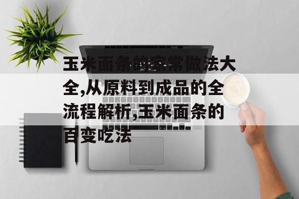 玉米面条的家常做法大全,从原料到成品的全流程解析,玉米面条的百变吃法-第1张图片- 玉米面条的家常做法大全,从原料到成品的全流程解析,玉米面条的百变吃法-第1张图片-