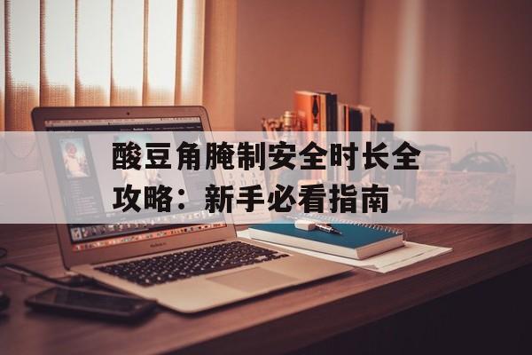 酸豆角腌制安全时长全攻略：新手必看指南-第1张图片-