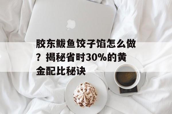 胶东鲅鱼饺子馅怎么做?揭秘省时30%的黄金配比秘诀-第1张图片- 胶东鲅鱼饺子馅怎么做?揭秘省时30%的黄金配比秘诀-第1张图片-