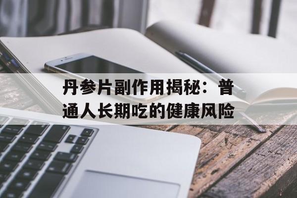丹参片副作用揭秘：普通人长期吃的健康风险-第1张图片-