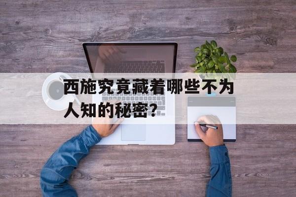 西施究竟藏着哪些不为人知的秘密?-第1张图片- 西施究竟藏着哪些不为人知的秘密?-第1张图片-