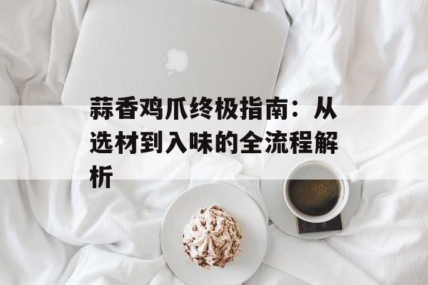 蒜香鸡爪终极指南:从选材到入味的全流程解析-第1张图片- 蒜香鸡爪终极指南:从选材到入味的全流程解析-第1张图片-