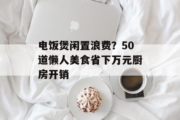 电饭煲闲置浪费？50道懒人美食省下万元厨房开销-第1张图片-