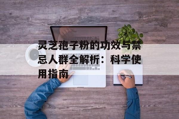 灵芝孢子粉的功效与禁忌人群全解析：科学使用指南-第1张图片-