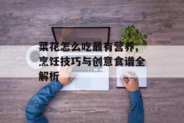 菜花怎么吃最有营养,烹饪技巧与创意食谱全解析-第1张图片- 菜花怎么吃最有营养,烹饪技巧与创意食谱全解析-第1张图片-