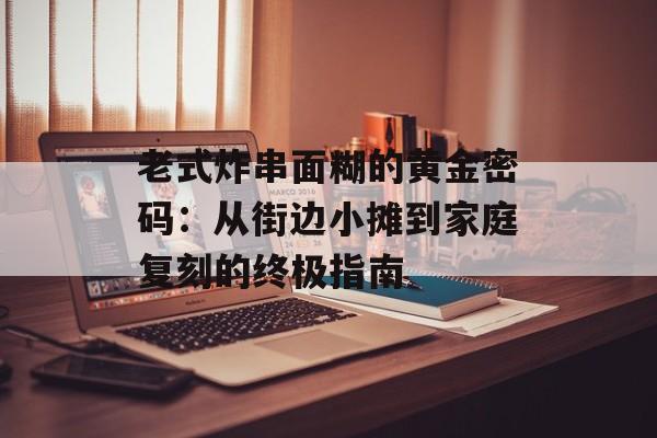 老式炸串面糊的黄金密码:从街边小摊到家庭复刻的终极指南-第1张图片- 老式炸串面糊的黄金密码:从街边小摊到家庭复刻的终极指南-第1张图片-