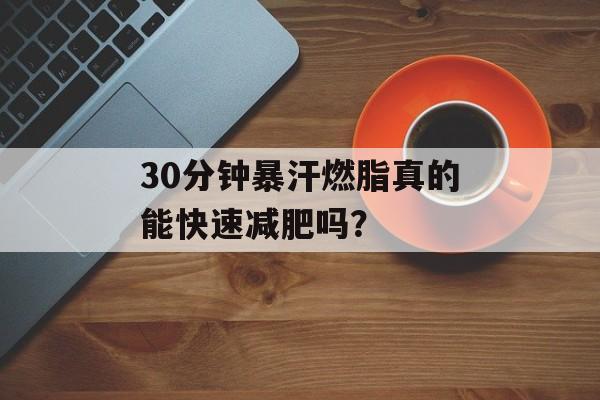 30分钟暴汗燃脂真的能快速减肥吗？-第1张图片-