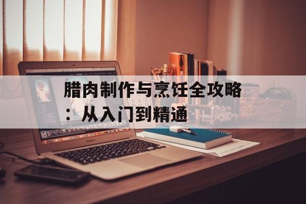 腊肉制作与烹饪全攻略：从入门到精通-第1张图片-