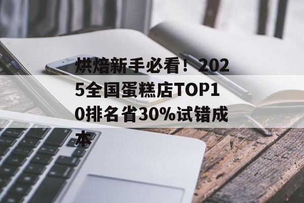 烘焙新手必看！2025全国蛋糕店TOP10排名省30%试错成本-第1张图片-