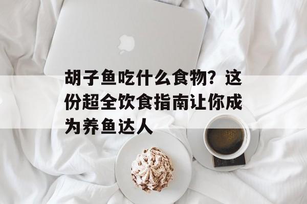 胡子鱼吃什么食物？这份超全饮食指南让你成为养鱼达人-第1张图片-