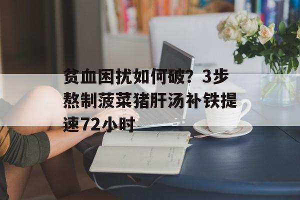 贫血困扰如何破？3步熬制菠菜猪肝汤补铁提速72小时-第1张图片-