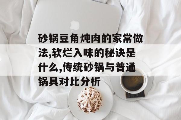 砂锅豆角炖肉的家常做法,软烂入味的秘诀是什么,传统砂锅与普通锅具对比分析-第1张图片- 砂锅豆角炖肉的家常做法,软烂入味的秘诀是什么,传统砂锅与普通锅具对比分析-第1张图片-