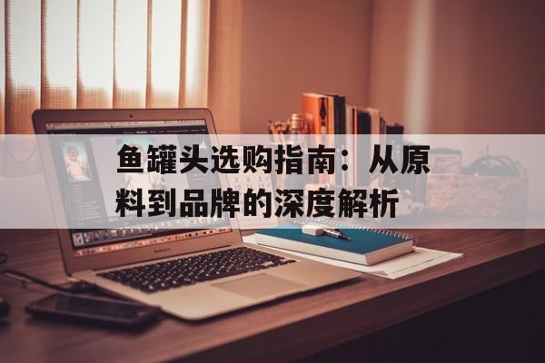 鱼罐头选购指南:从原料到品牌的深度解析-第1张图片- 鱼罐头选购指南:从原料到品牌的深度解析-第1张图片-