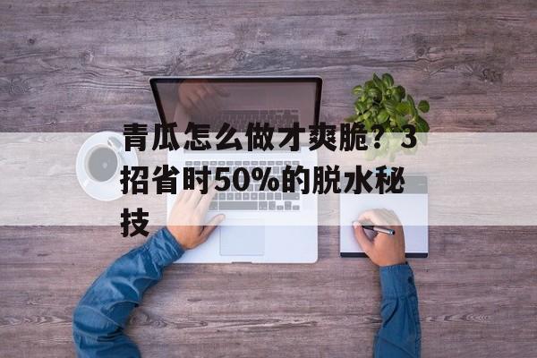 青瓜怎么做才爽脆？3招省时50%的脱水秘技-第1张图片-