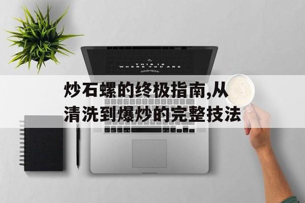 炒石螺的终极指南,从清洗到爆炒的完整技法-第1张图片-