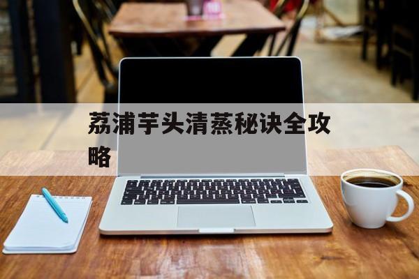 荔浦芋头清蒸秘诀全攻略-第1张图片-