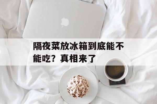 隔夜菜放冰箱到底能不能吃？真相来了-第1张图片-