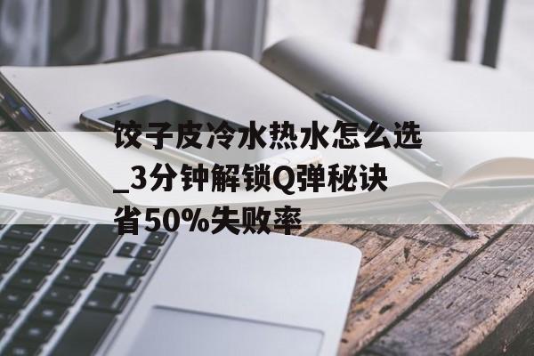 饺子皮冷水热水怎么选_3分钟解锁Q弹秘诀省50%失败率-第1张图片-