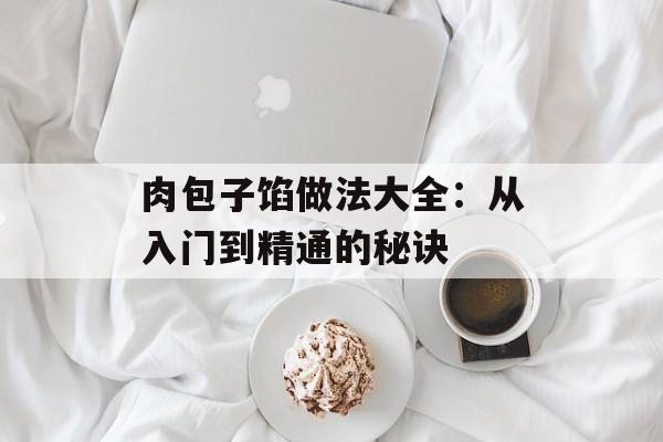肉包子馅做法大全：从入门到精通的秘诀-第1张图片-