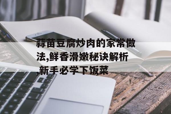 蒜苗豆腐炒肉的家常做法,鲜香滑嫩秘诀解析,新手必学下饭菜-第1张图片-