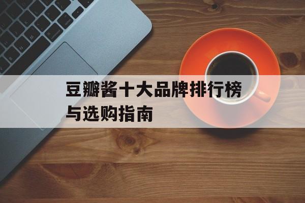 豆瓣酱十大品牌排行榜与选购指南-第1张图片- 豆瓣酱十大品牌排行榜与选购指南-第1张图片-