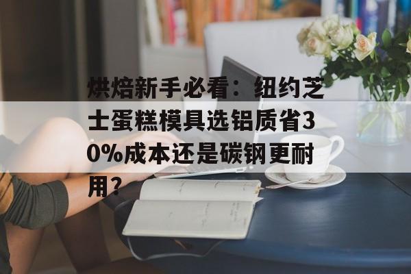 烘焙新手必看：纽约芝士蛋糕模具选铝质省30%成本还是碳钢更耐用？-第1张图片-