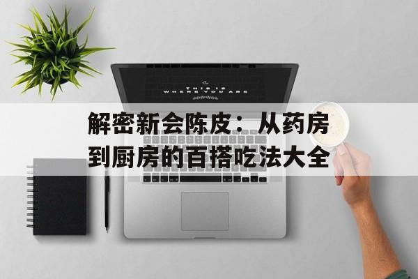 解密新会陈皮：从药房到厨房的百搭吃法大全-第1张图片-