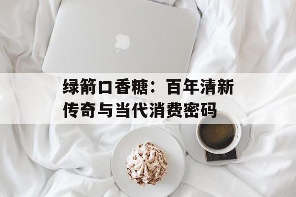 绿箭口香糖：百年清新传奇与当代消费密码-第1张图片-