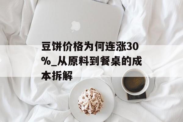 豆饼价格为何连涨30%_从原料到餐桌的成本拆解-第1张图片- 豆饼价格为何连涨30%_从原料到餐桌的成本拆解-第1张图片-