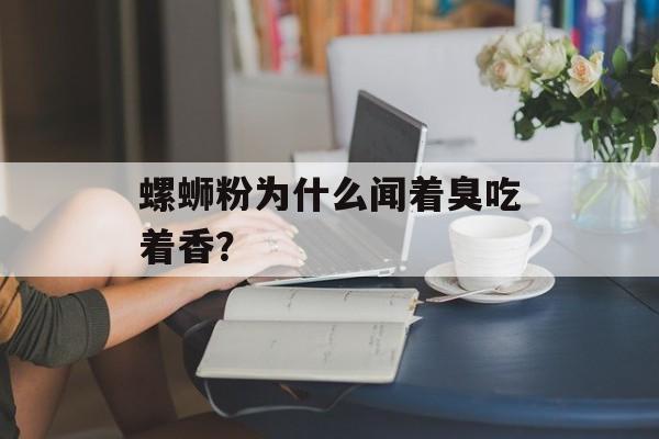 螺蛳粉为什么闻着臭吃着香？-第1张图片-