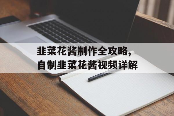 韭菜花酱制作全攻略,自制韭菜花酱视频详解-第1张图片-