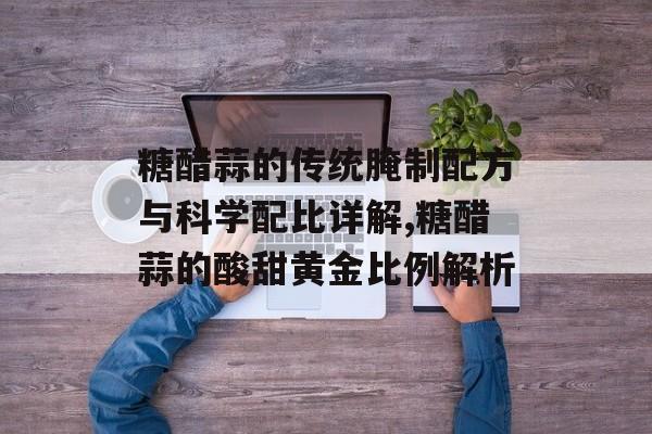 糖醋蒜的传统腌制配方与科学配比详解,糖醋蒜的酸甜黄金比例解析-第1张图片-