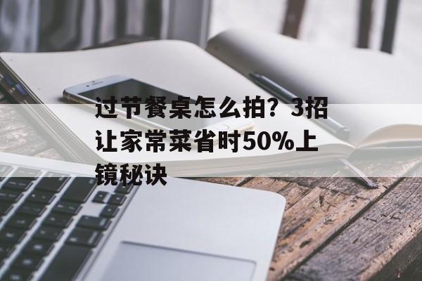 过节餐桌怎么拍？3招让家常菜省时50%上镜秘诀-第1张图片-