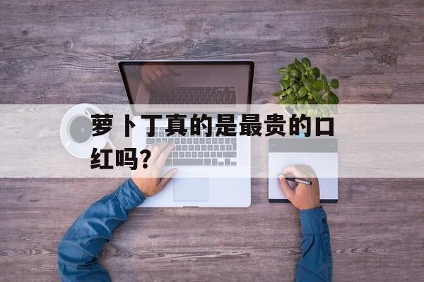 萝卜丁真的是最贵的口红吗？-第1张图片-