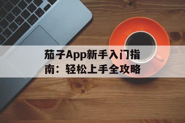 茄子App新手入门指南：轻松上手全攻略-第1张图片-