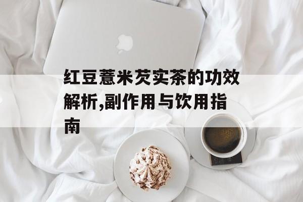 红豆薏米芡实茶的功效解析,副作用与饮用指南-第1张图片-