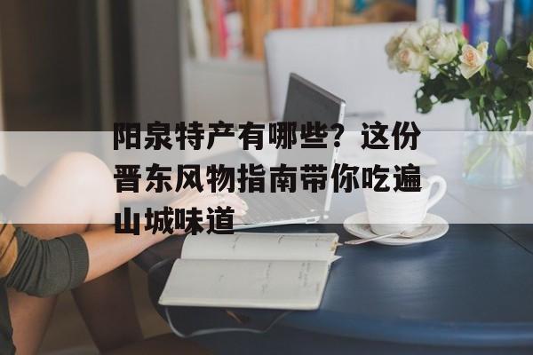 阳泉特产有哪些？这份晋东风物指南带你吃遍山城味道-第1张图片-