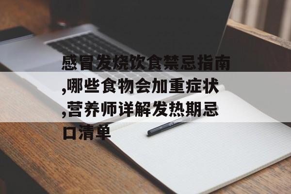 感冒发烧饮食禁忌指南,哪些食物会加重症状,营养师详解发热期忌口清单-第1张图片-