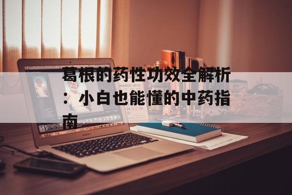 葛根的药性功效全解析：小白也能懂的中药指南-第1张图片-