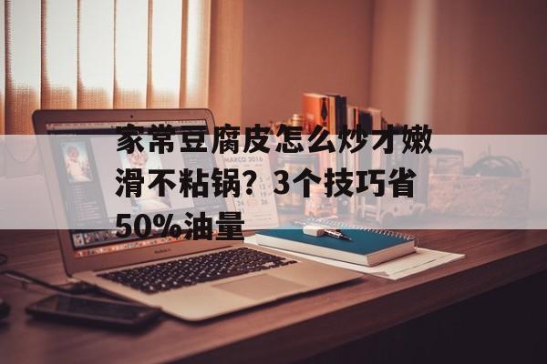 家常豆腐皮怎么炒才嫩滑不粘锅？3个技巧省50%油量-第1张图片-