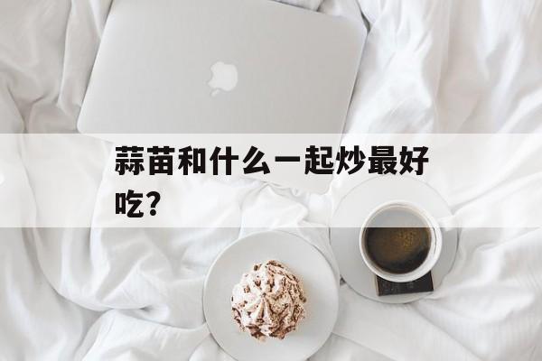 蒜苗和什么一起炒最好吃？-第1张图片-