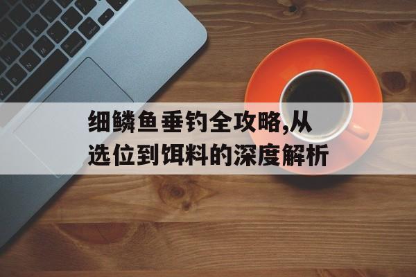 细鳞鱼垂钓全攻略,从选位到饵料的深度解析-第1张图片-