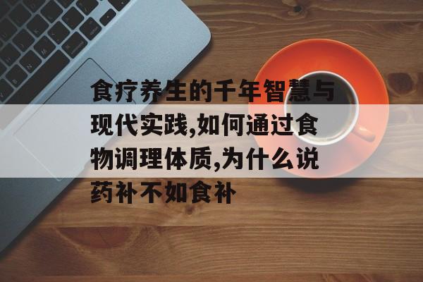 食疗养生的千年智慧与现代实践,如何通过食物调理体质,为什么说药补不如食补-第1张图片-