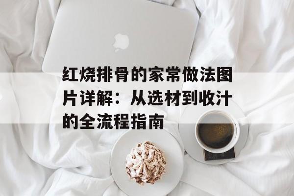 红烧排骨的家常做法图片详解：从选材到收汁的全流程指南-第1张图片-