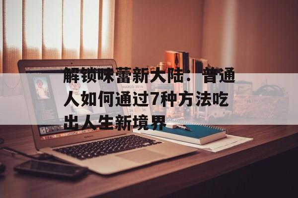 解锁味蕾新大陆：普通人如何通过7种方法吃出人生新境界-第1张图片-