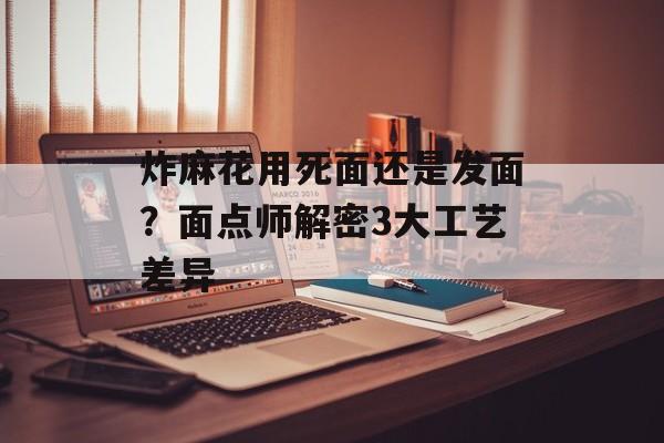 炸麻花用死面还是发面？面点师解密3大工艺差异-第1张图片-